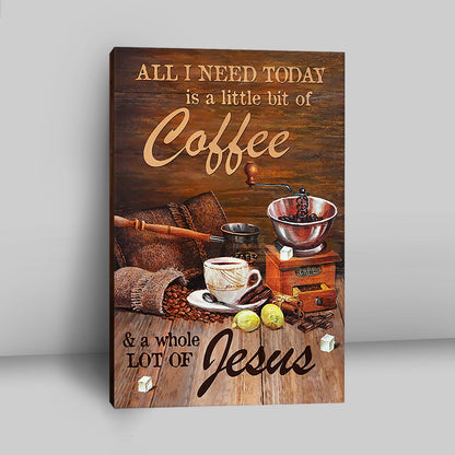 All I Need Today Is A Little Bit Of Coffee And A Whole A Lot Of Jesus Canvas - Christian Wall Art - Religious Home Decor