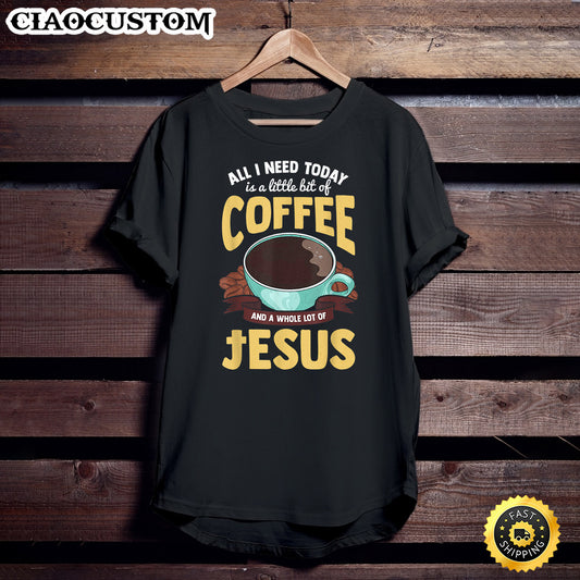 All I Need Today Is A Bit Of Coffee And A Whole Lot Of Jesus Unisex T Shirt - Men Women T-Shirts