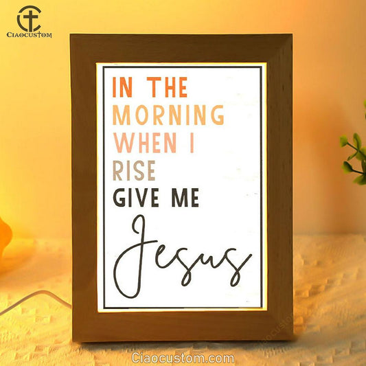Christian In The Morning When I Rise Give Me Jesus Frame Lamp Prints - Bible Verse Wooden Lamp - Scripture Night Light