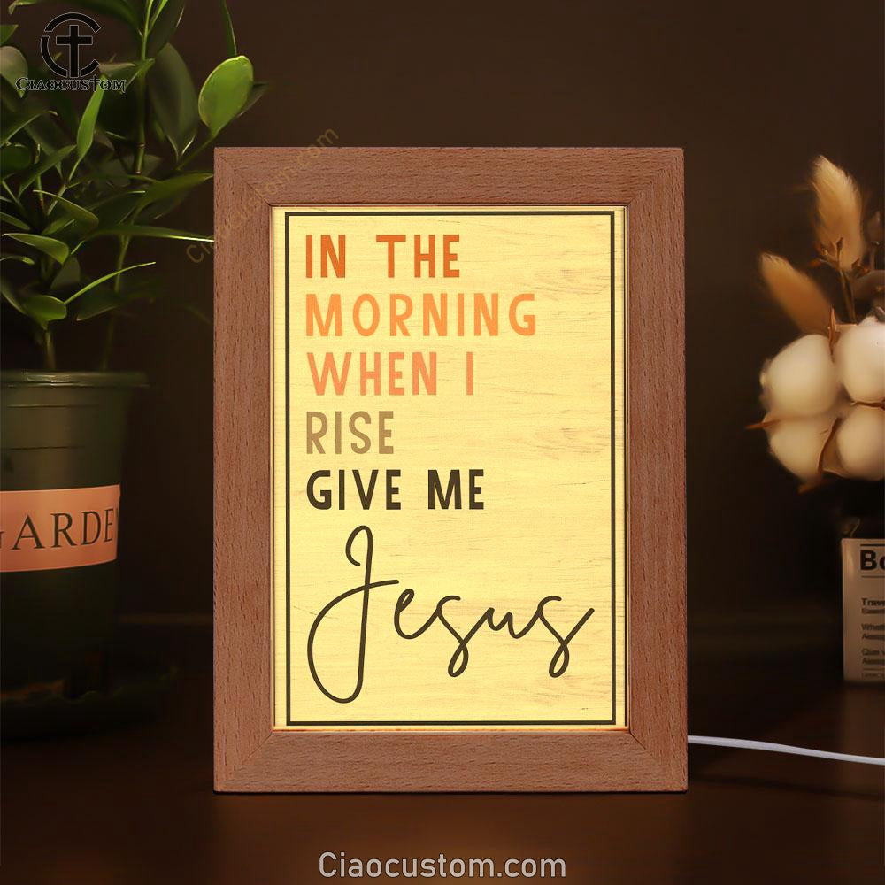 Christian In The Morning When I Rise Give Me Jesus Frame Lamp Prints - Bible Verse Wooden Lamp - Scripture Night Light