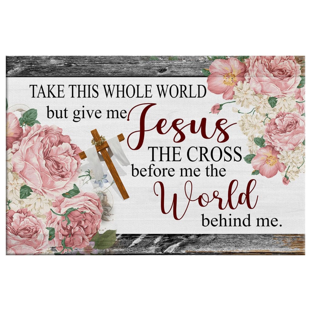 Christian Wall Art Floral Take This Whole World But Give Me Jesus Wall Art Canvas - Religious Wall Decor
