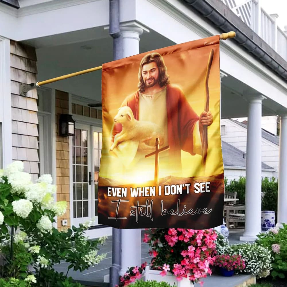 Even When I Don't See I Still Believe Jesus Christian Flag - Outdoor Christian House Flag - Christian Garden Flags