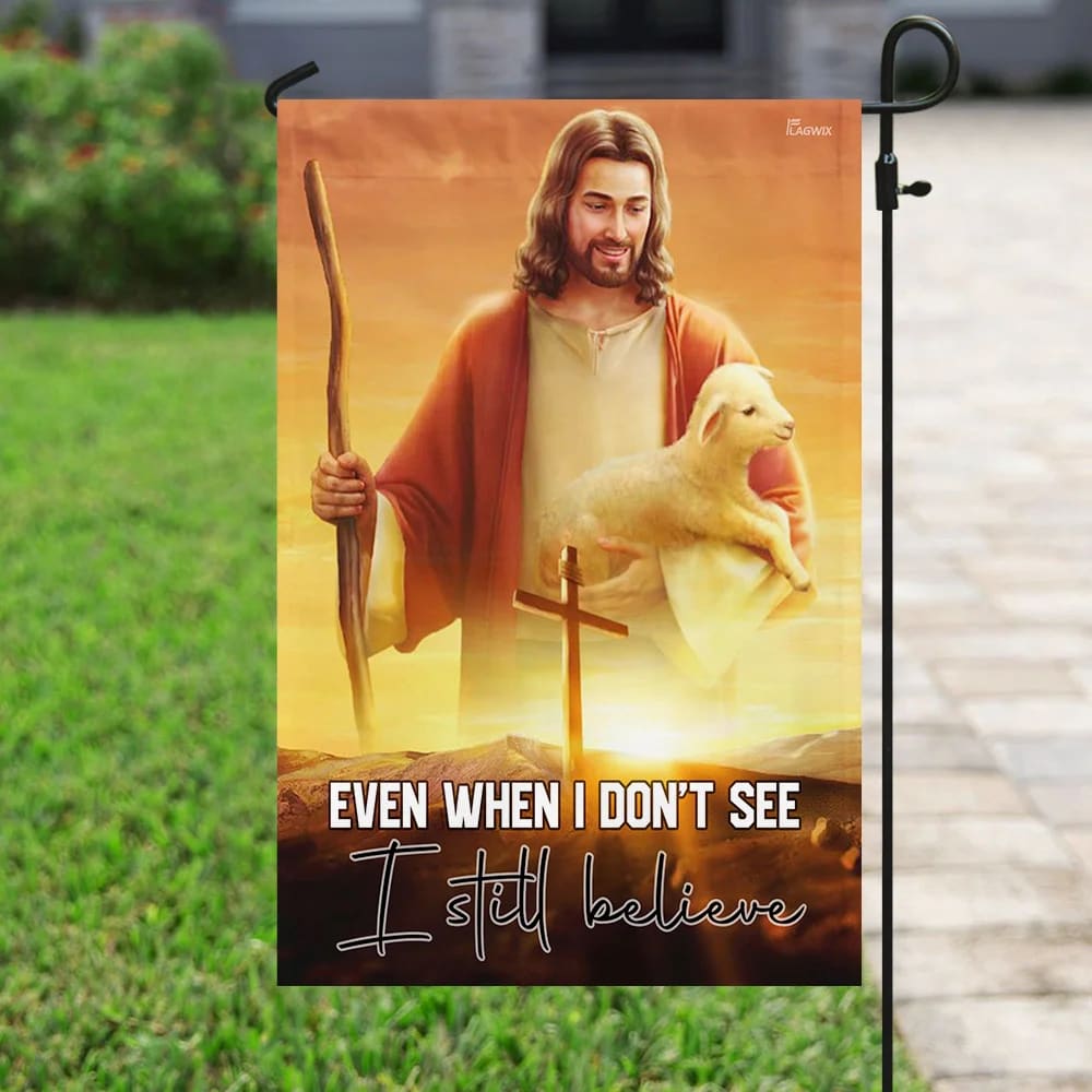 Even When I Don't See I Still Believe Jesus Christian Flag - Outdoor Christian House Flag - Christian Garden Flags