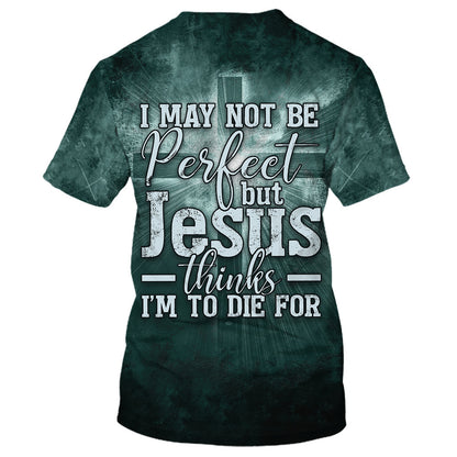 I May Not Be Perfect But Jesus Thinks Im To Die For 3D All Over Printed Shirt for Men and Women