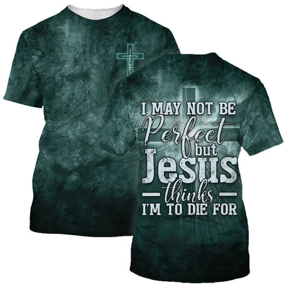 I May Not Be Perfect But Jesus Thinks Im To Die For 3D All Over Printed Shirt for Men and Women