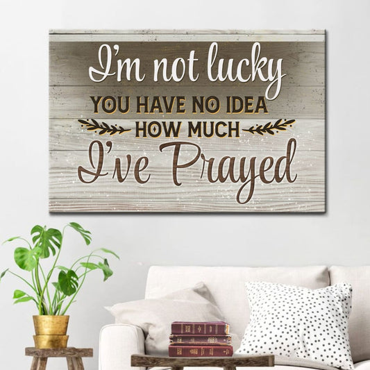 I'm Not Lucky You Have No Idea How Much I've Prayed 2 Canvas Wall Art - Christian Canvas - Faith Canvas