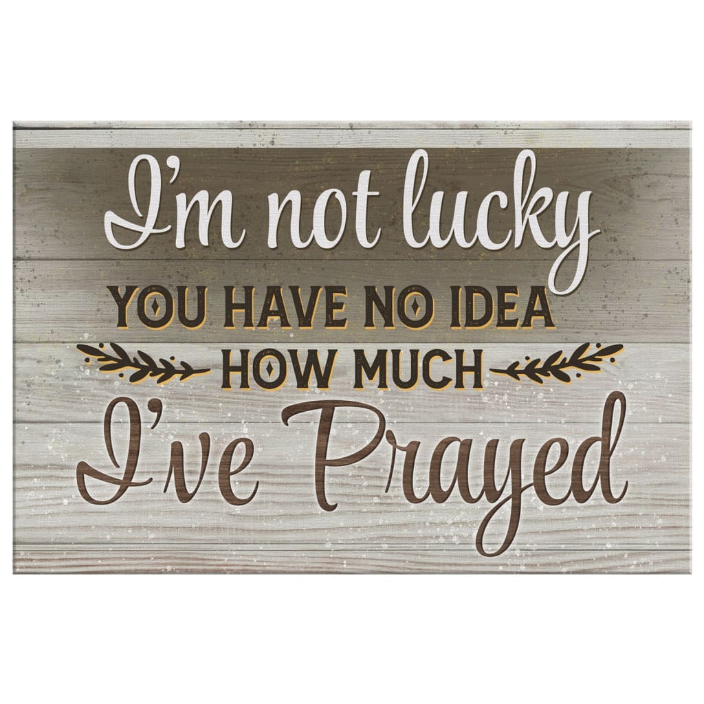 I'm Not Lucky You Have No Idea How Much I've Prayed 2 Canvas Wall Art - Christian Canvas - Faith Canvas