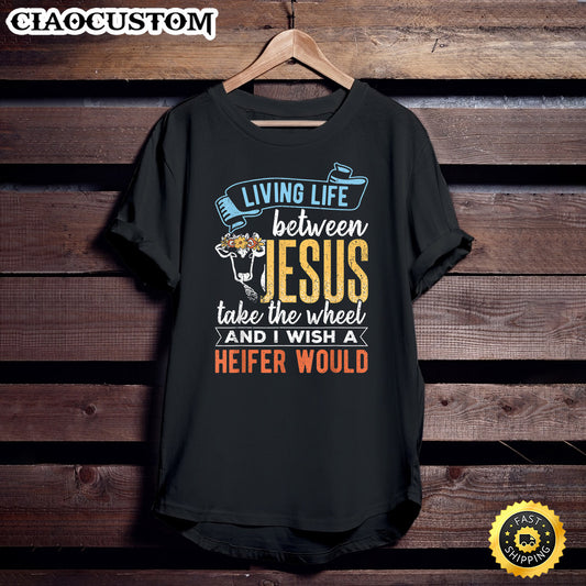 Living Life With Jesus Take The Wheel I Wish A Heifer Would Unisex T Shirt - Men Women T-Shirts