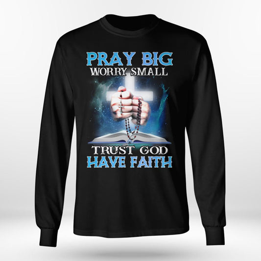 Pray Big Worry Small Trust God Have Faith, God T-Shirt, Jesus Sweatshirt Hoodie, Faith T-Shirt