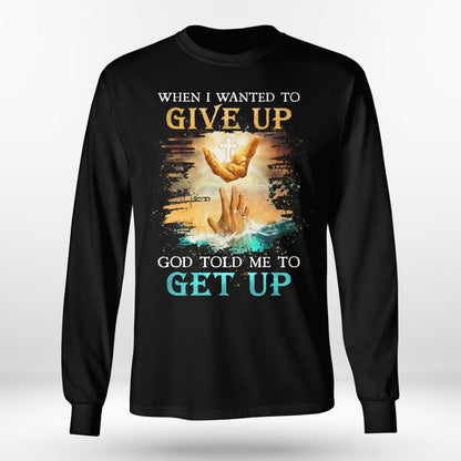 When I Wanted To Give Up God Told Me To Get Up, Saving Hand Of God, God T-Shirt, Jesus Sweatshirt Hoodie, Faith T-Shirt