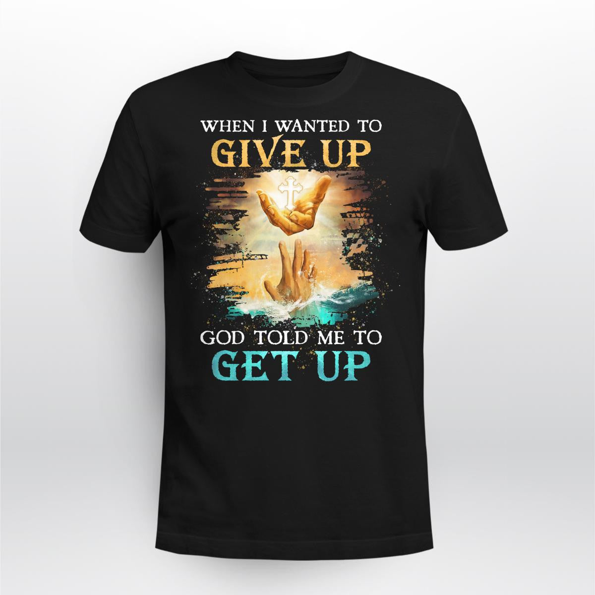 When I Wanted To Give Up God Told Me To Get Up, Saving Hand Of God, God T-Shirt, Jesus Sweatshirt Hoodie, Faith T-Shirt